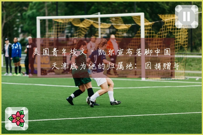 美国青年埃文·凯尔宣布落脚中国，天津成为他的归属地；因捐赠与中国历史相关的照片而与中国建立联系，曾获邀参加央视春晚。