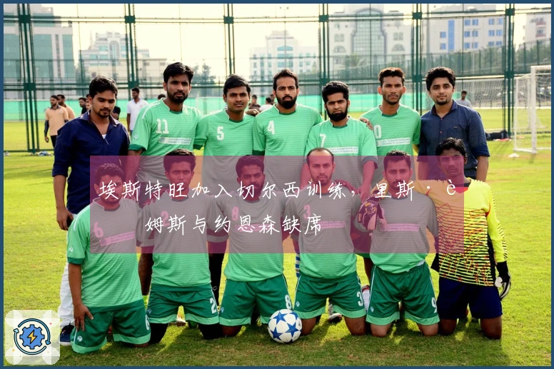 埃斯特旺加入切尔西训练，里斯·詹姆斯与约恩森缺席