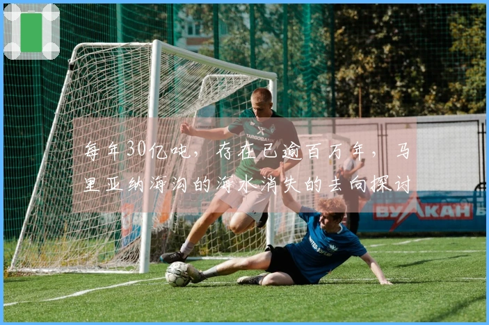 每年30亿吨，存在已逾百万年，马里亚纳海沟的海水消失的去向探讨