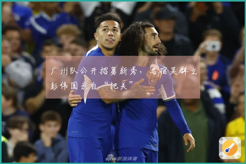 广州队公开招募新秀，名宿吴群立彭伟国亲自“把关”