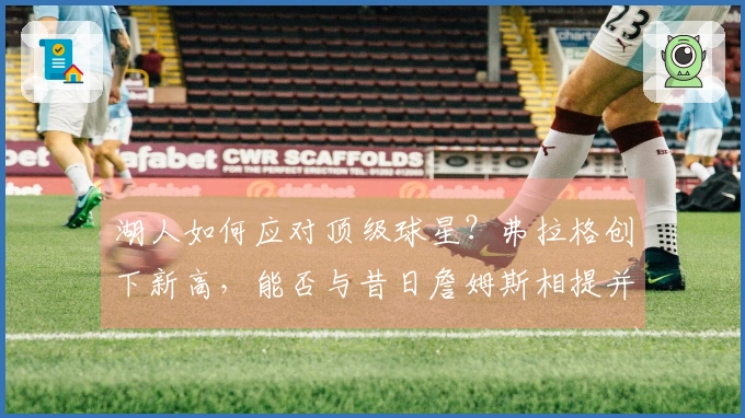 湖人如何应对顶级球星？弗拉格创下新高，能否与昔日詹姆斯相提并论？