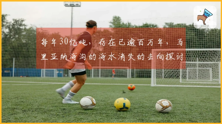 每年30亿吨，存在已逾百万年，马里亚纳海沟的海水消失的去向探讨