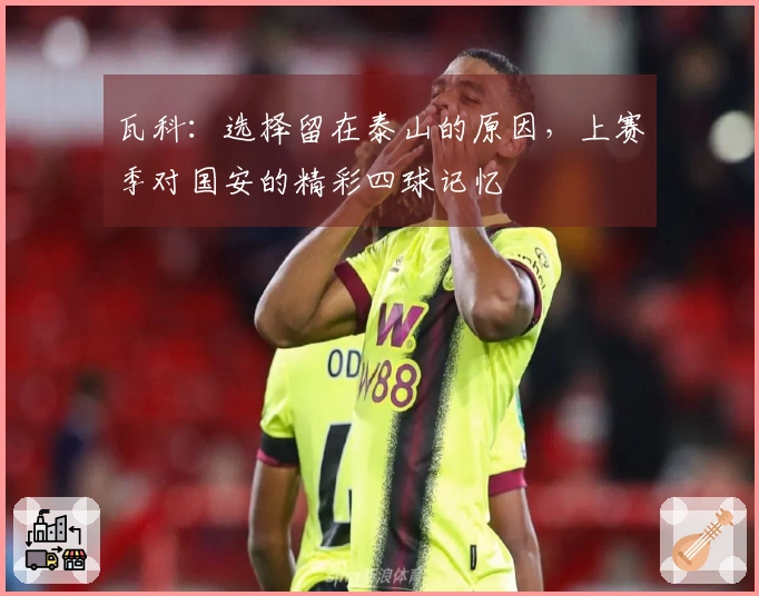 瓦科：选择留在泰山的原因，上赛季对国安的精彩四球记忆