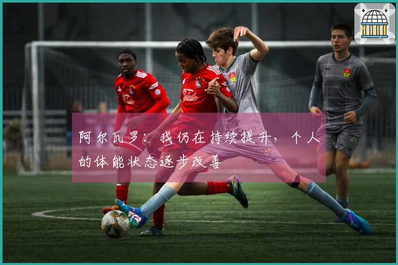 阿尔瓦罗：我仍在持续提升，个人的体能状态逐步改善