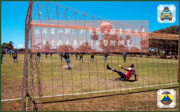 法布雷加斯：科莫罚点球表现出色，关于我未来的讨论暂时搁置