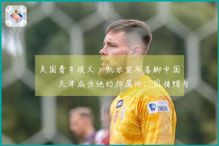 美国青年埃文·凯尔宣布落脚中国，天津成为他的归属地；因捐赠与中国历史相关的照片而与中国建立联系，曾获邀参加央视春晚。