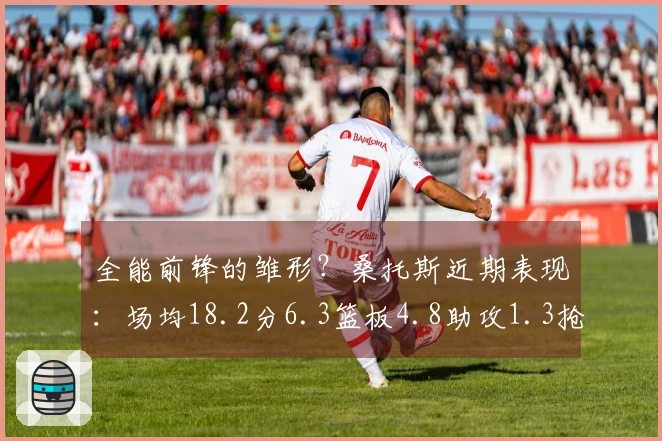 全能前锋的雏形？桑托斯近期表现：场均18.2分6.3篮板4.8助攻1.3抢断