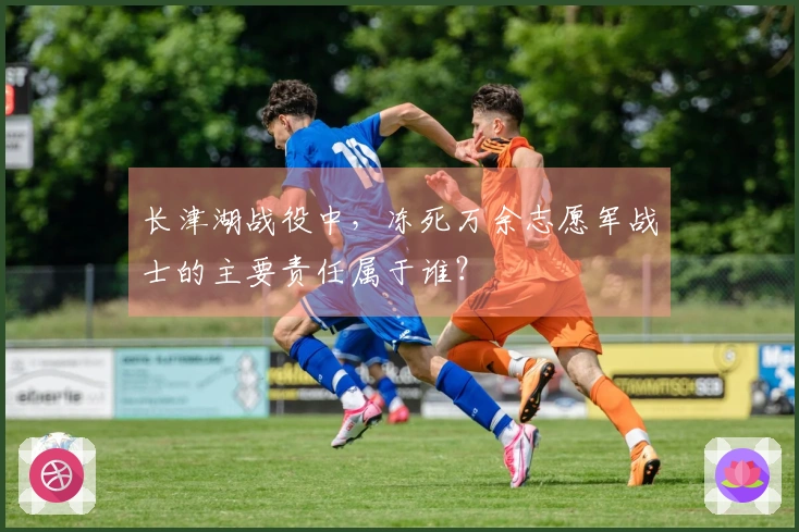 长津湖战役中，冻死万余志愿军战士的主要责任属于谁？