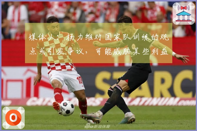 媒体人：杨力维对国家队训练的观点或引发争议，可能威胁某些利益。