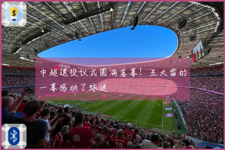 中超退役仪式圆满落幕！王大雷的一幕感动了球迷