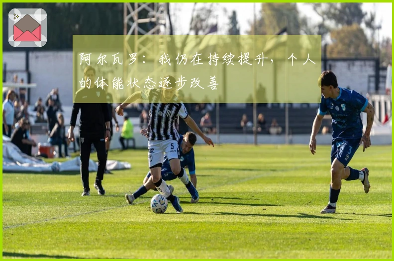 阿尔瓦罗：我仍在持续提升，个人的体能状态逐步改善