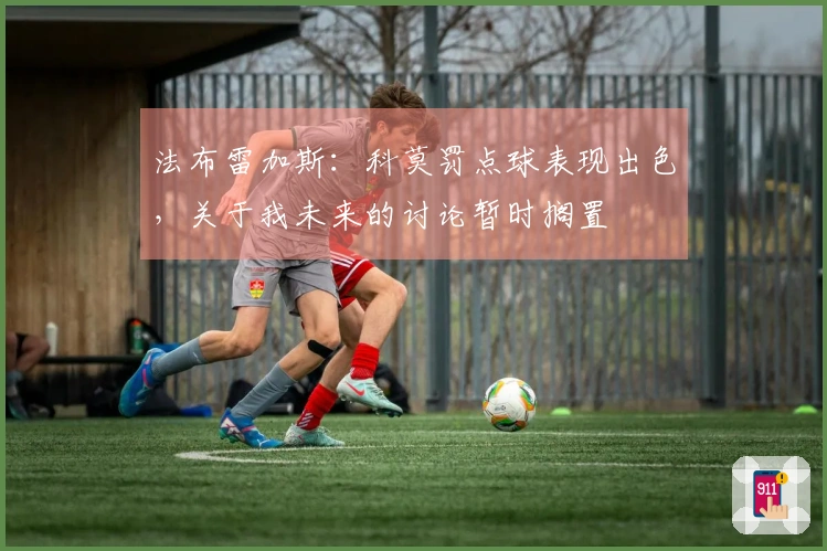法布雷加斯：科莫罚点球表现出色，关于我未来的讨论暂时搁置